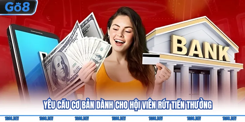 Rút Tiền Go8 - Hướng Dẫn Chi Tiết Các Phương Thức Cơ Bản 2 Yêu cầu cơ bản dành cho hội viên rút tiền thưởng